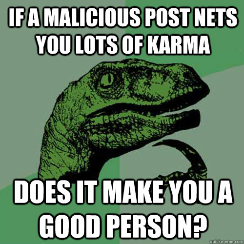 If a malicious post nets you lots of karma Does it make you a good person?  Philosoraptor