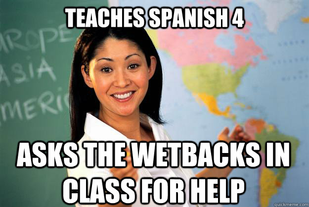 teaches spanish 4 asks the wetbacks in class for help   Unhelpful High School Teacher