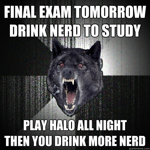 final exam tomorrow
drink Nerd to study play halo all night
then you drink MORE Nerd  Insanity Wolf