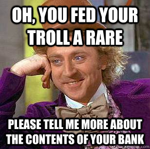 Oh, you fed your troll a rare Please tell me more about the contents of your bank  Condescending Wonka