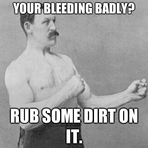 YOUR BLEEDING BADLY? RUB SOME DIRT ON IT.  overly manly man