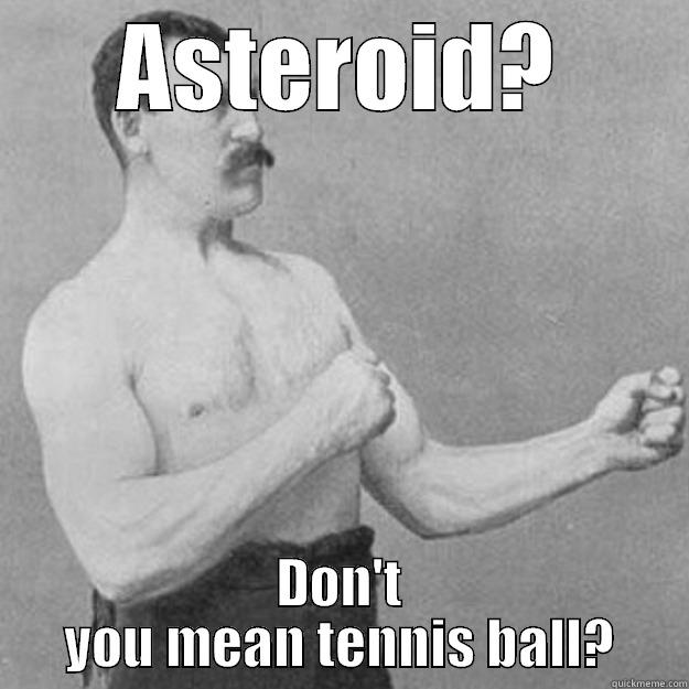 ASTEROID? DON'T YOU MEAN TENNIS BALL? overly manly man