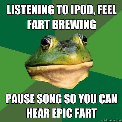 Listening to ipod, feel fart brewing pause song so you can hear epic fart  Foul Bachelor Frog