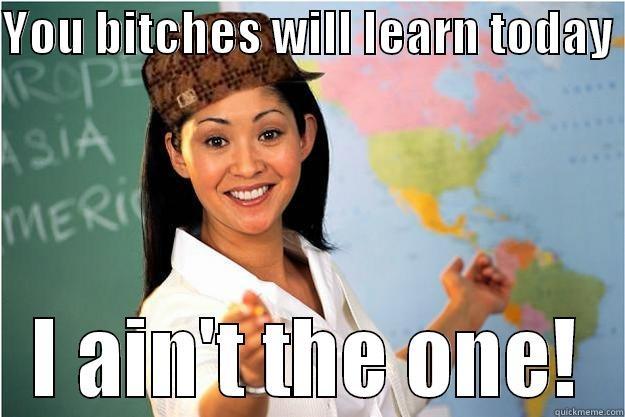 Going to Learn today! - YOU BITCHES WILL LEARN TODAY  I AIN'T THE ONE! Scumbag Teacher