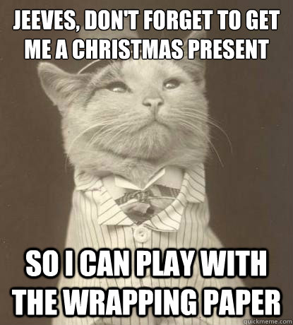 Jeeves, don't forget to get me a Christmas present So I can play with the wrapping paper  Aristocat