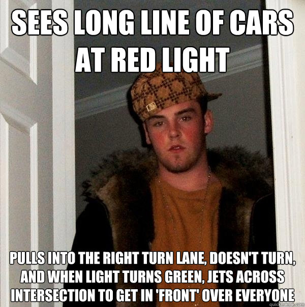 Sees long line of cars at red light Pulls into the right turn lane, doesn't turn, and when light turns green, jets across intersection to get in 'front' over everyone  Scumbag Steve