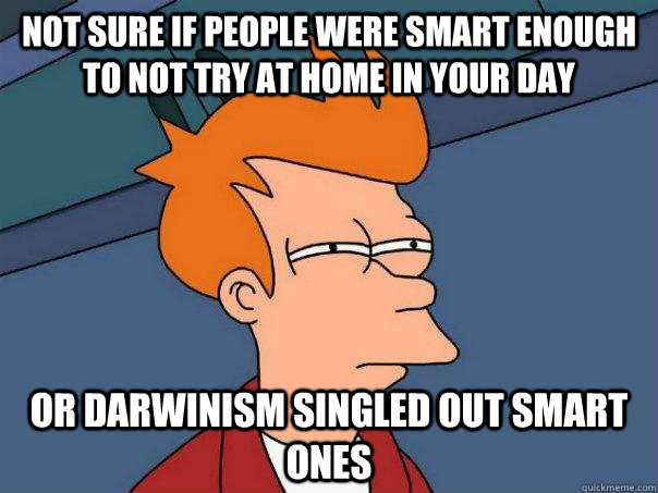 Not sure if people were smart enough to not try at home in your day Or darwinism singled out smart ones - Not sure if people were smart enough to not try at home in your day Or darwinism singled out smart ones  Futurama Fry