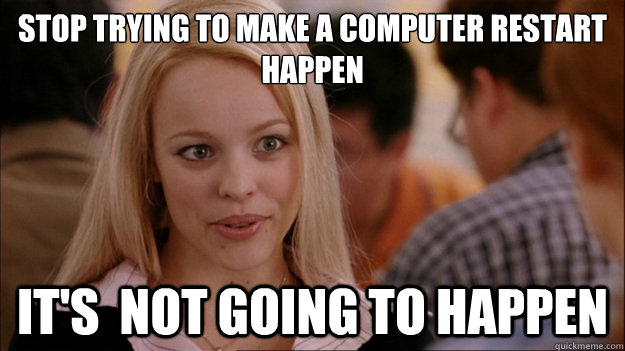 Stop Trying to make a computer restart happen It's  NOT GOING TO HAPPEN - Stop Trying to make a computer restart happen It's  NOT GOING TO HAPPEN  Stop trying to make happen Rachel McAdams