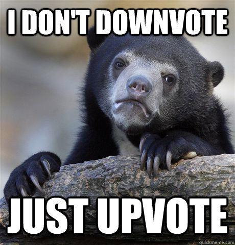 I don't downvote just upvote  - I don't downvote just upvote   Confession Bear