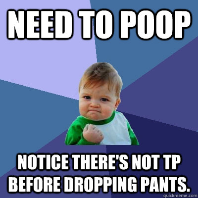 Need to poop notice there's not TP before dropping pants.  Success Kid