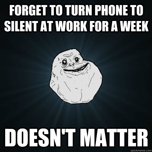 forget to turn phone to silent at work for a week doesn't matter - forget to turn phone to silent at work for a week doesn't matter  Forever Alone