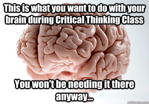 This is what you want to do with your brain during Critical Thinking Class You won't be needing it there anyway...   Scumbag Brain