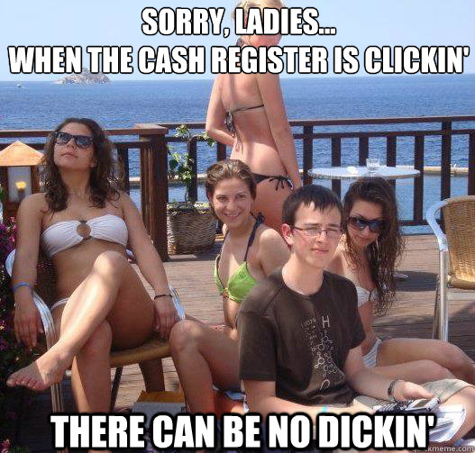 Sorry, ladies...
When the cash register is clickin' There can be no dickin'  Priority Peter