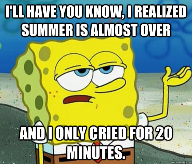 I'll have you know, I realized summer is almost over And I only cried for 20 minutes. - I'll have you know, I realized summer is almost over And I only cried for 20 minutes.  Tough Spongebob