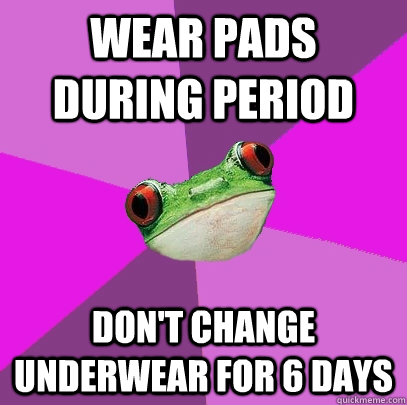 Wear pads during period don't change underwear for 6 days  Foul Bachelorette Frog