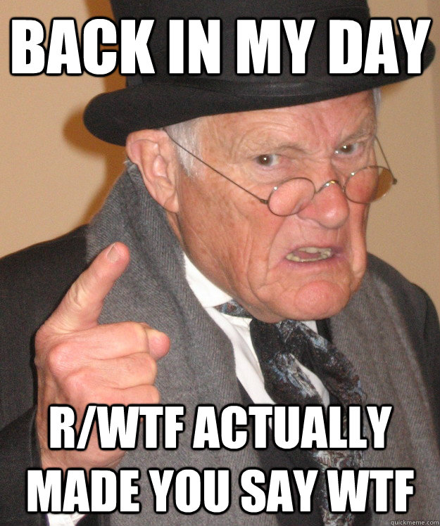 back in my day r/wtf actually made you say wtf  back in my day