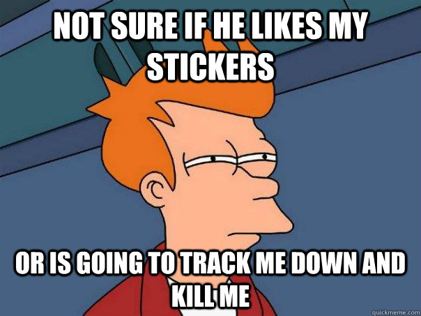 Not sure if he likes my stickers or is going to track me down and kill me - Not sure if he likes my stickers or is going to track me down and kill me  Futurama Fry