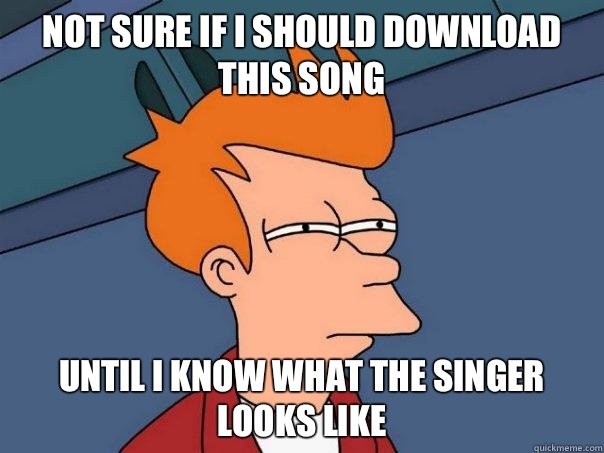 Not sure if I should download this song Until I know what the singer looks like   Futurama Fry