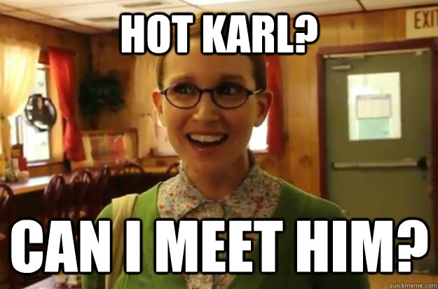 HOT KARL? CAN I MEET HIM?  