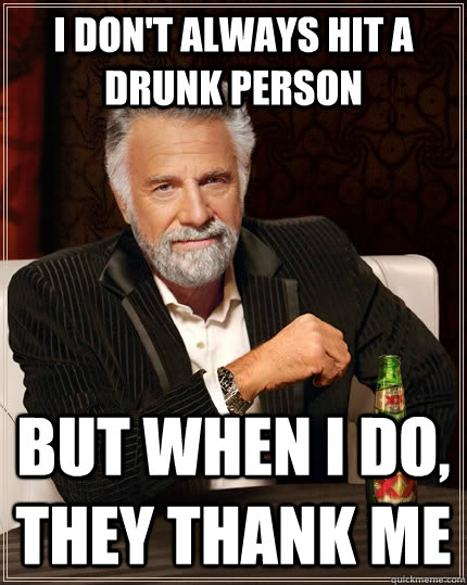 I don't always hit a drunk person but when I do, they thank me  The Most Interesting Man In The World