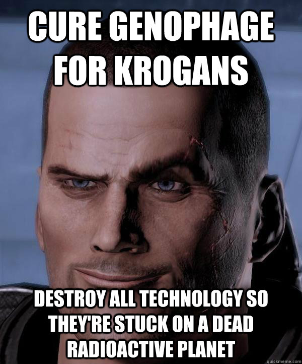 cure genophage for krogans destroy all technology so they're stuck on a dead radioactive planet  Scumbag shepard