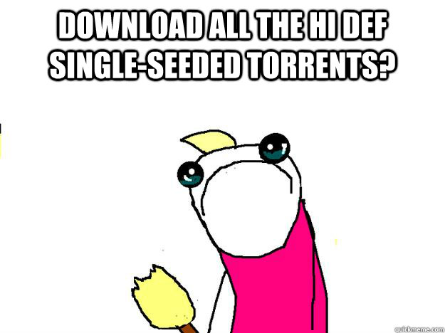 download all the hi def single-seeded torrents?  - download all the hi def single-seeded torrents?   All the things sad