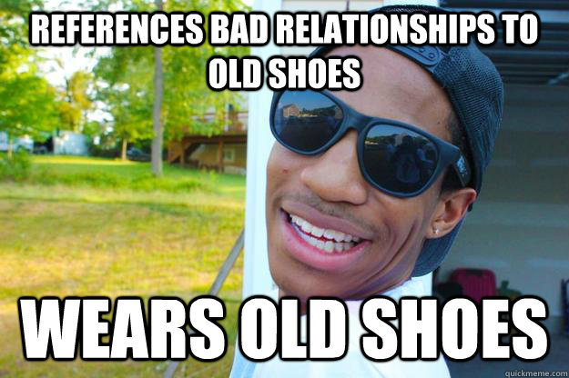 references bad relationships to old shoes  wears old shoes - references bad relationships to old shoes  wears old shoes  Misc