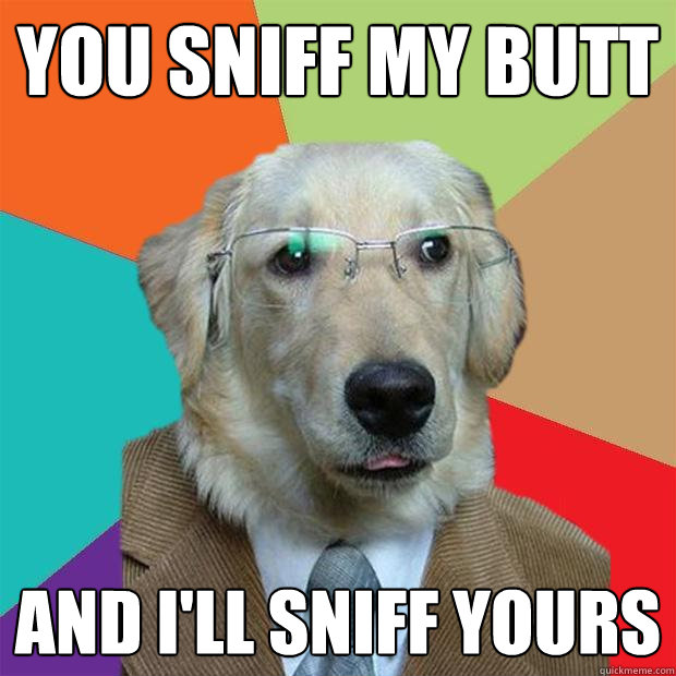 you sniff my butt and i'll sniff yours  Business Dog