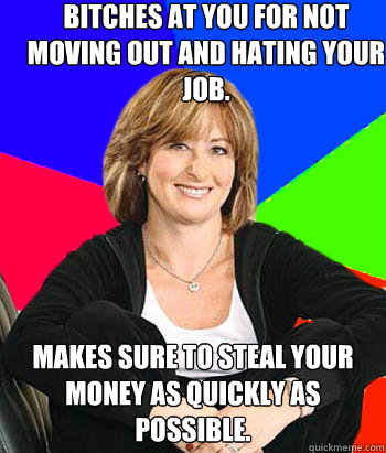 Bitches at you for not moving out and hating your job. Makes sure to steal your money as quickly as possible.  Sheltering Suburban Mom