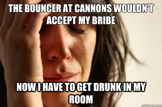 The bouncer at cannons wouldn't accept my bribe now i have to get drunk in my room  First World Problems