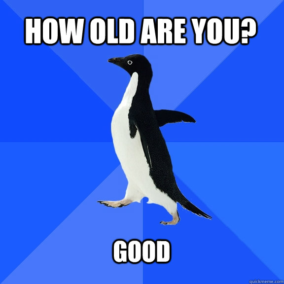 how old are you?  good   Socially Awkward Penguin