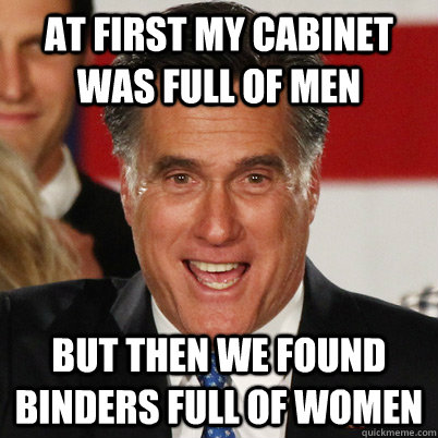 AT FIRST MY CABINET WAS FULL OF MEN BUT THEN WE FOUND BINDERS FULL OF WOMEN   