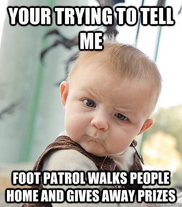 Your trying to tell me Foot Patrol walks people home and gives away prizes  skeptical baby