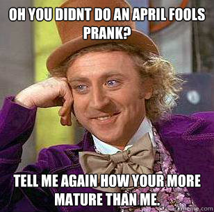 Oh you didnt do an april fools prank? Tell me again how your more mature than me.  Condescending Wonka