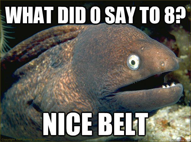 What did 0 say to 8? Nice belt  Bad Joke Eel