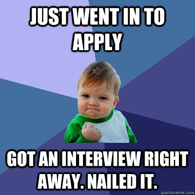 Just went in to apply got an interview right away. Nailed it. - Just went in to apply got an interview right away. Nailed it.  Success Kid