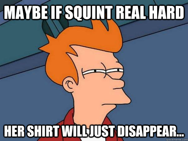 Maybe if squint real hard her shirt will just disappear...  Futurama Fry