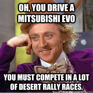 Oh, you drive a Mitsubishi Evo You must compete in a lot of desert rally races.  Creepy Wonka