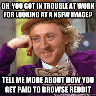 oh, you got in trouble at work for looking at a NSFW image? tell me more about how you get paid to browse reddit  Condescending Wonka