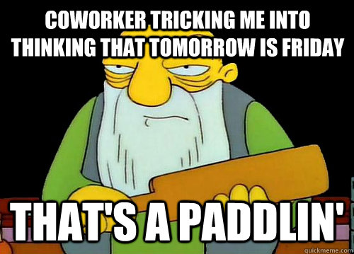 Coworker tricking me into thinking that tomorrow is Friday That's a Paddlin'  Thats a paddlin