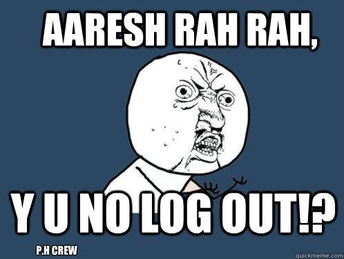 aaresh rah rah, y u no log out!? p.h crew  Y U No