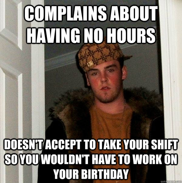 complains about having no hours doesn't accept to take your shift so you wouldn't have to work on your birthday  Scumbag Steve