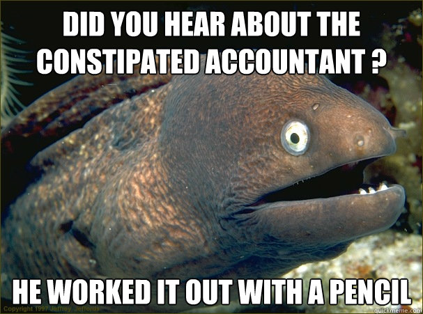 Did you hear about the constipated accountant ? He worked it out with a pencil   Bad Joke Eel