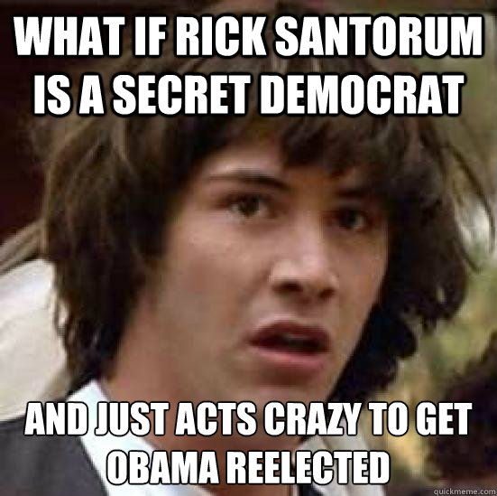 What if Rick santorum is a secret democrat and just acts crazy to get Obama reelected - What if Rick santorum is a secret democrat and just acts crazy to get Obama reelected  Conspiracy Keanu Snow