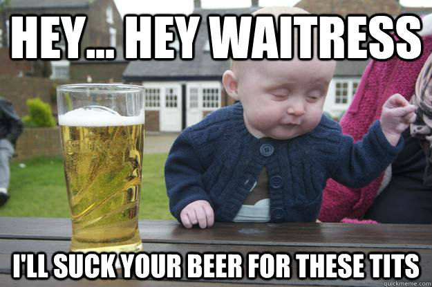 Hey... hey waitress I'll suck your beer for these tits - Hey... hey waitress I'll suck your beer for these tits  drunk baby