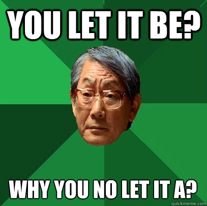 You let it be? Why you no let it a?  High Expectations Asian Father