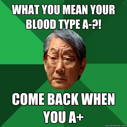 what you mean your blood type a-?! come back when you a+ - what you mean your blood type a-?! come back when you a+  High Expectations Asian Father