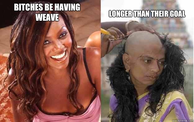 Bitches be having Weave  Longer than their Goal  