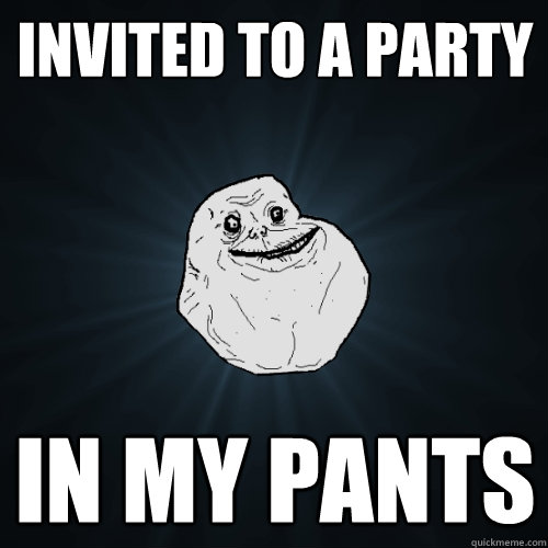 invited to a party in my pants - invited to a party in my pants  Forever Alone