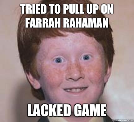 Tried to pull up on Farrah Rahaman Lacked game  Over Confident Ginger